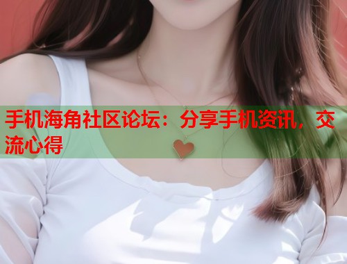 手机海角社区论坛：分享手机资讯，交流心得
