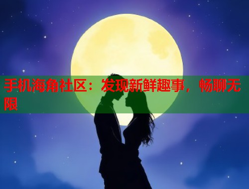 手机海角社区：发现新鲜趣事，畅聊无限