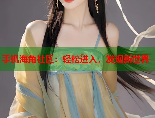 手机海角社区：轻松进入，发现新世界