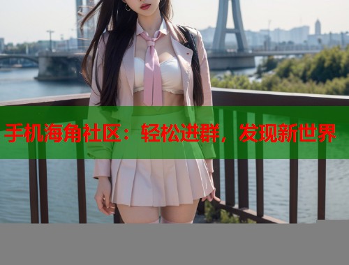 手机海角社区：轻松进群，发现新世界