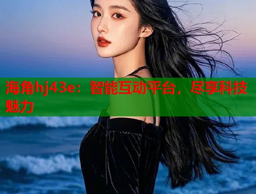 海角hj43e：智能互动平台，尽享科技魅力