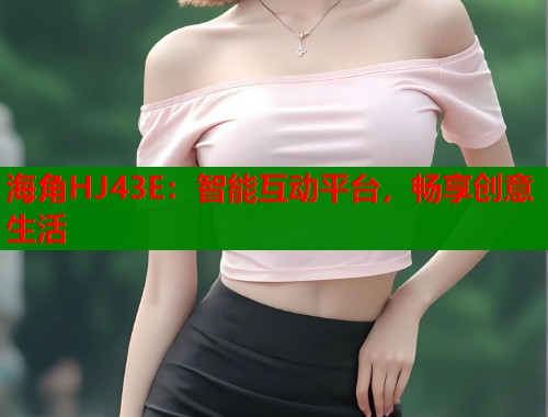 海角HJ43E：智能互动平台，畅享创意生活  第2张