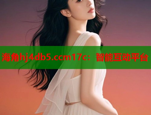 海角hj4db5.ccm17c：智能互动平台  第1张