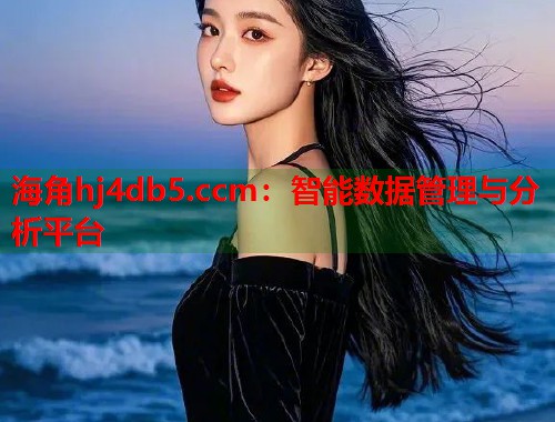 海角hj4db5.ccm：智能数据管理与分析平台