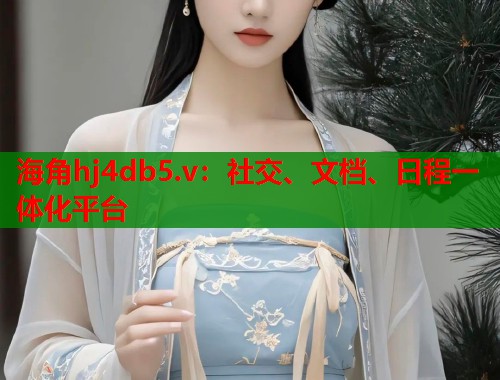 海角hj4db5.v：社交、文档、日程一体化平台