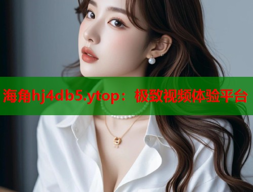 海角hj4db5.ytop：极致视频体验平台