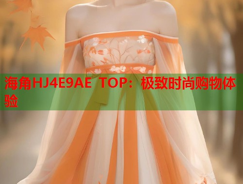 海角HJ4E9AE TOP：极致时尚购物体验