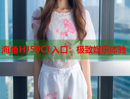 海角HJ59C1入口：极致娱乐体验