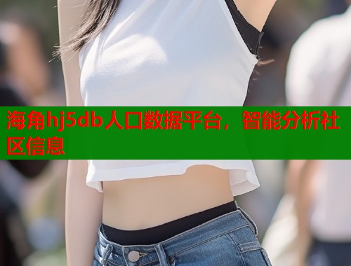 海角hj5db人口数据平台，智能分析社区信息