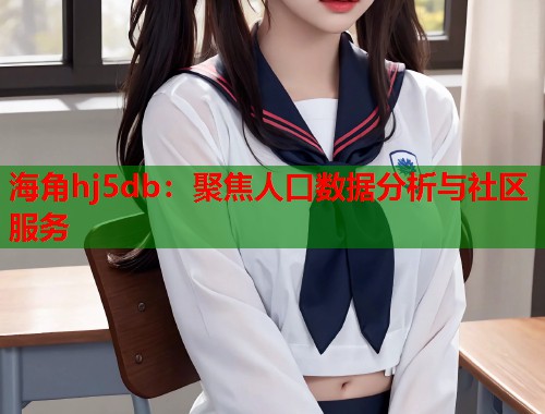 海角hj5db：聚焦人口数据分析与社区服务  第2张