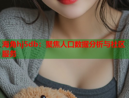 海角hj5db：聚焦人口数据分析与社区服务