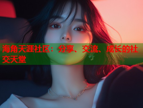海角天涯社区：分享、交流、成长的社交天堂
