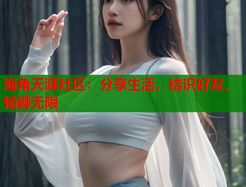 海角天涯社区：分享生活，结识好友，畅聊无限