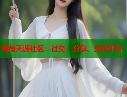 海角天涯社区：社交、分享、交友平台
