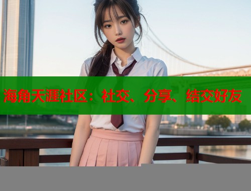 海角天涯社区：社交、分享、结交好友  第2张