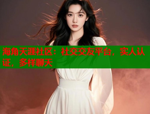 海角天涯社区：社交交友平台，实人认证，多样聊天