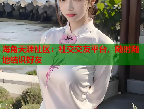 海角天涯社区：社交交友平台，随时随地结识好友