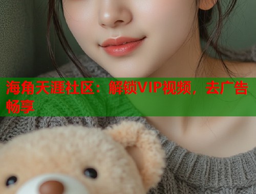 海角天涯社区：解锁VIP视频，去广告畅享
