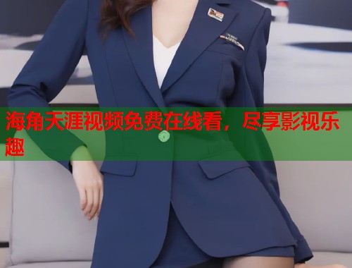 海角天涯视频免费在线看，尽享影视乐趣