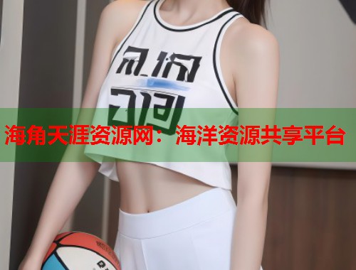 海角天涯资源网：海洋资源共享平台