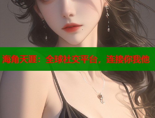 海角天涯：全球社交平台，连接你我他