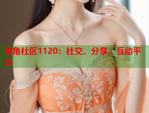 海角社区1120：社交、分享、互动平台
