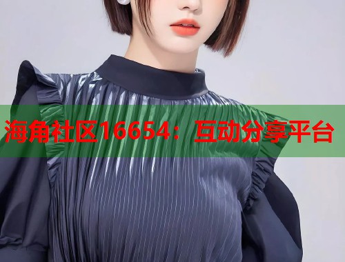 海角社区16654：互动分享平台