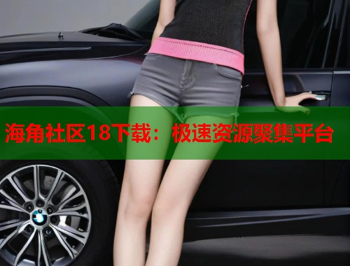 海角社区18下载：极速资源聚集平台  第1张