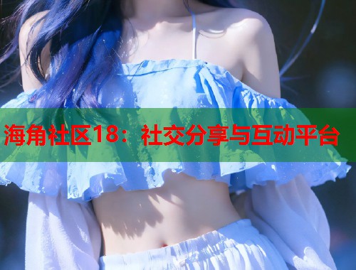 海角社区18：社交分享与互动平台