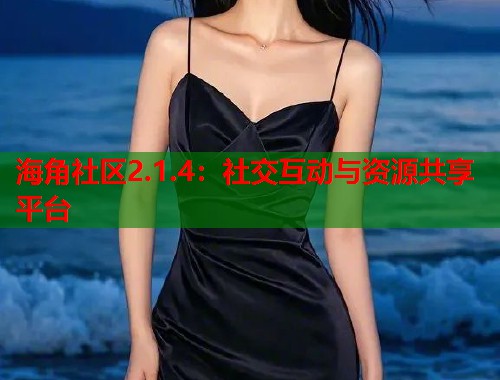 海角社区2.1.4：社交互动与资源共享平台