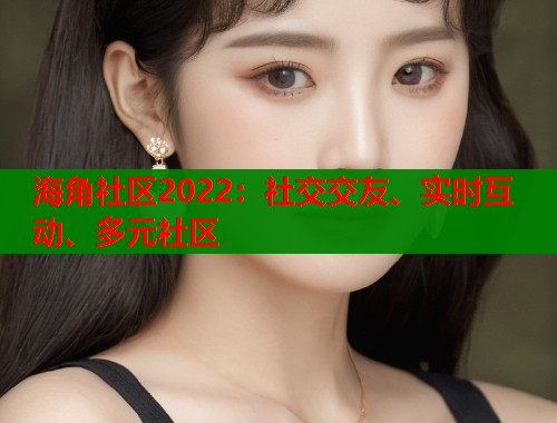 海角社区2022：社交交友、实时互动、多元社区