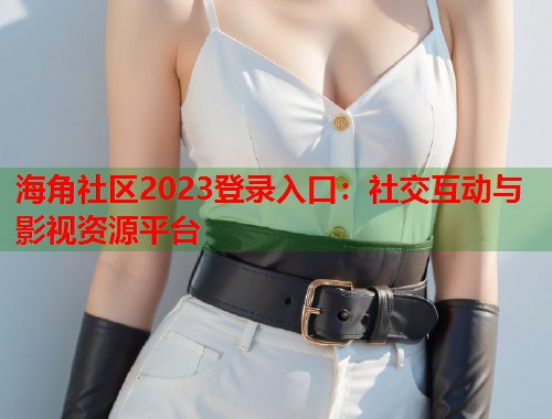海角社区2023登录入口：社交互动与影视资源平台