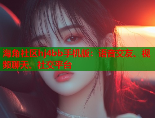 海角社区hj4bb手机版：语音交友、视频聊天、社交平台  第1张