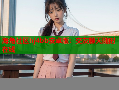 海角社区hj4bb安卓版：交友聊天随时在线