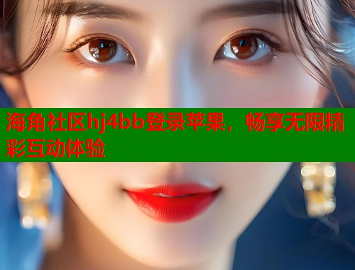 海角社区hj4bb登录苹果，畅享无限精彩互动体验