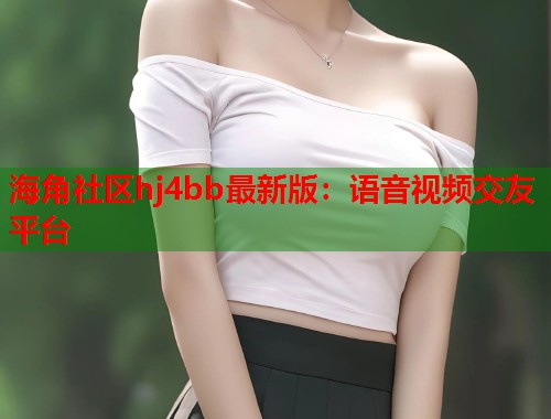海角社区hj4bb最新版：语音视频交友平台  第2张