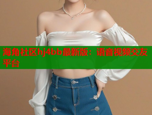 海角社区hj4bb最新版：语音视频交友平台