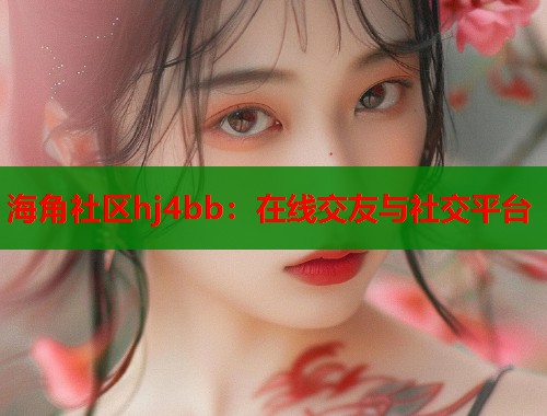 海角社区hj4bb：在线交友与社交平台