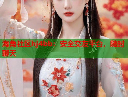 海角社区hj4bb：安全交友平台，随时聊天