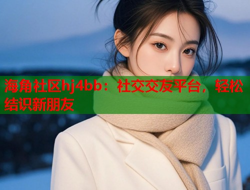 海角社区hj4bb：社交交友平台，轻松结识新朋友