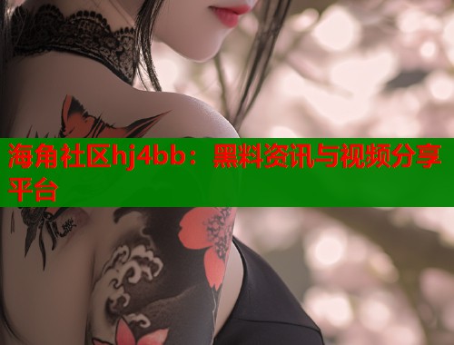 海角社区hj4bb：黑料资讯与视频分享平台