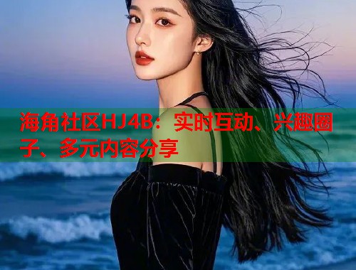 海角社区HJ4B：实时互动、兴趣圈子、多元内容分享