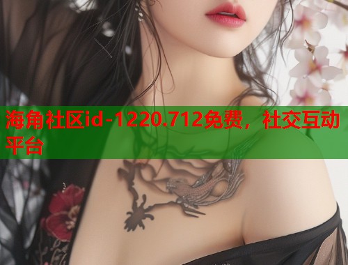 海角社区id-1220.712免费，社交互动平台