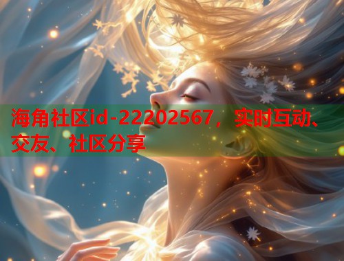 海角社区id-22202567，实时互动、交友、社区分享