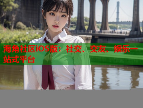 海角社区iOS版：社交、交友、娱乐一站式平台