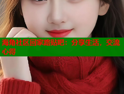 海角社区回家路贴吧：分享生活，交流心得  第2张