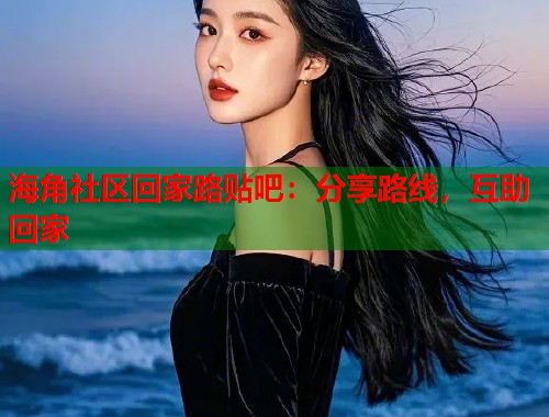 海角社区回家路贴吧：分享路线，互助回家