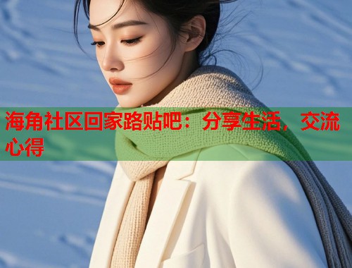海角社区回家路贴吧：分享生活，交流心得  第1张