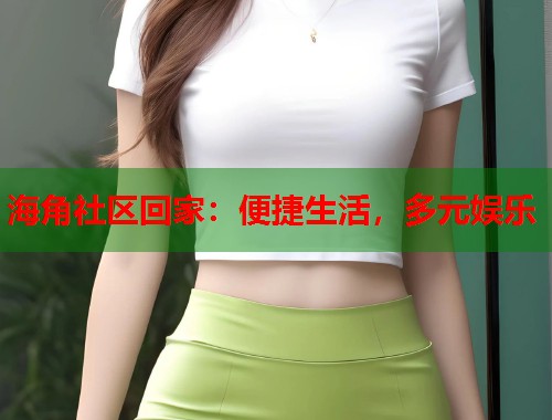 海角社区回家：便捷生活，多元娱乐  第1张