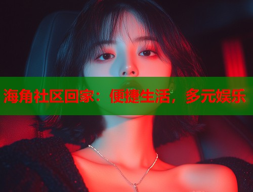 海角社区回家：便捷生活，多元娱乐  第2张